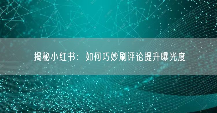 揭秘小红书：如何巧妙刷评论提升曝光度