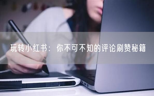 玩转小红书：你不可不知的评论刷赞秘籍