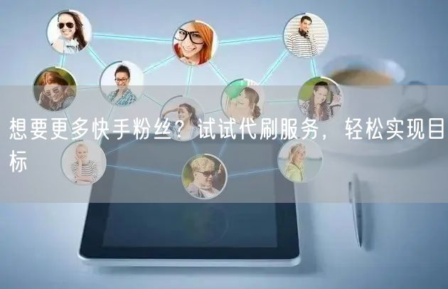 想要更多快手粉丝？试试代刷服务，轻松实现目标