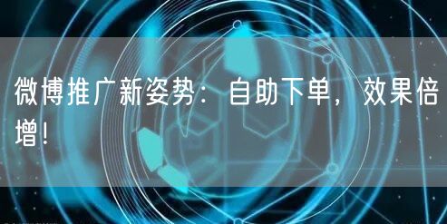 微博推广新姿势：自助下单，效果倍增！