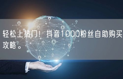 轻松上热门！抖音1000粉丝自助购买攻略。