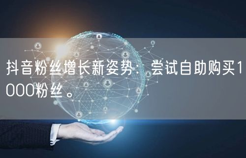 抖音粉丝增长新姿势：尝试自助购买1000粉丝。