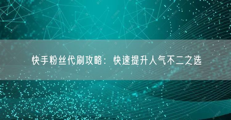 快手粉丝代刷攻略：快速提升人气不二之选