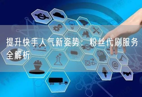 提升快手人气新姿势：粉丝代刷服务全解析