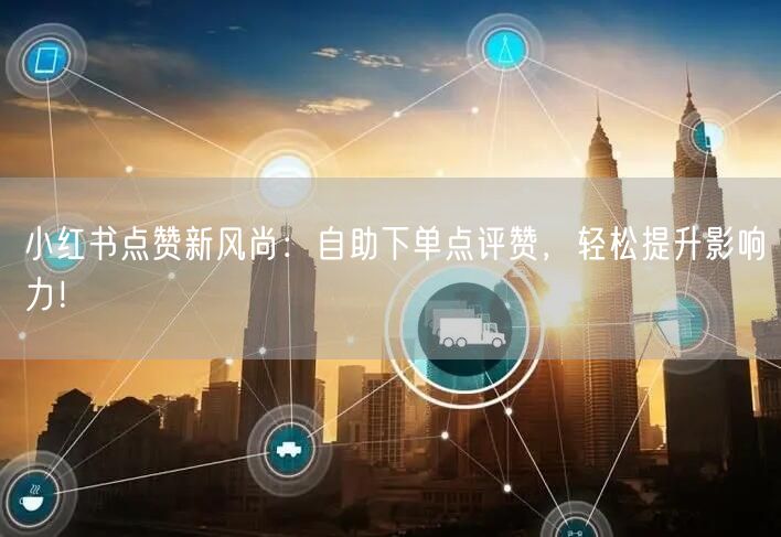 小红书点赞新风尚：自助下单点评赞，轻松提升影响力！