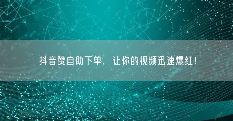 抖音赞自助下单，让你的视频迅速爆红！