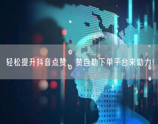 轻松提升抖音点赞，赞自助下单平台来助力！