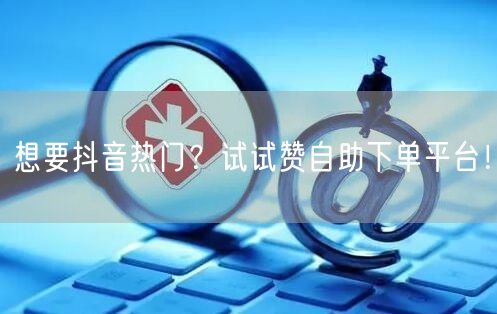 想要抖音热门？试试赞自助下单平台！