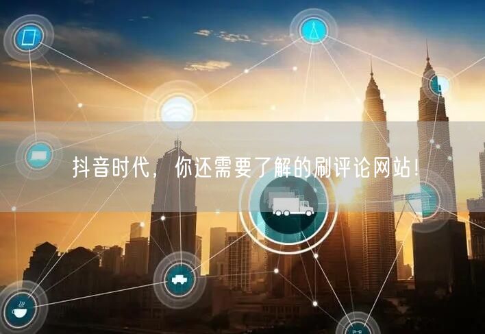 抖音时代，你还需要了解的刷评论网站！