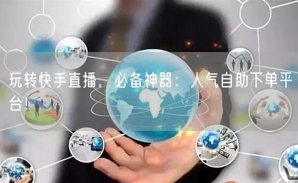 玩转快手直播，必备神器：人气自助下单平台！