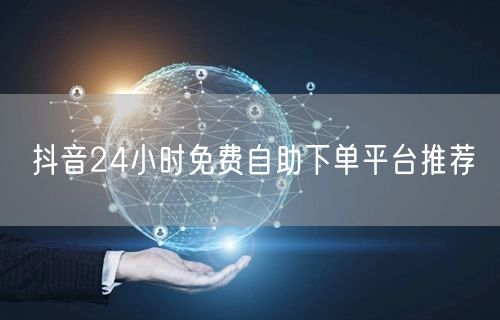 抖音24小时免费自助下单平台推荐
