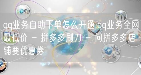 qq业务自助下单怎么开通,qq业务全网最低价 - 拼多多刷刀 - 问拼多多店铺要