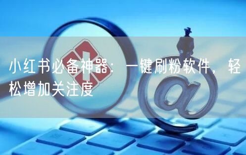 小红书必备神器：一键刷粉软件，轻松增加关注度