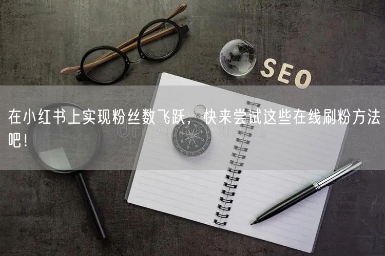 在小红书上实现粉丝数飞跃，快来尝试这些在线刷粉方法吧！