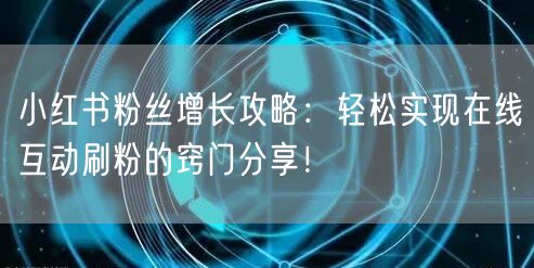 小红书粉丝增长攻略：轻松实现在线互动刷粉的窍门分享！