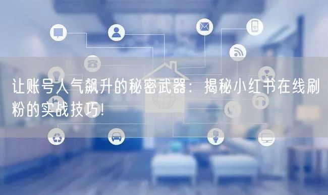 让账号人气飙升的秘密武器：揭秘小红书在线刷粉的实战技巧！