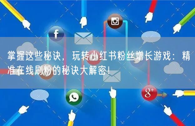 掌握这些秘诀，玩转小红书粉丝增长游戏：精准在线刷粉的秘诀大解密！