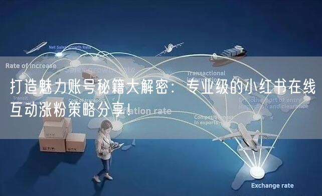 打造魅力账号秘籍大解密：专业级的小红书在线互动涨粉策略分享！