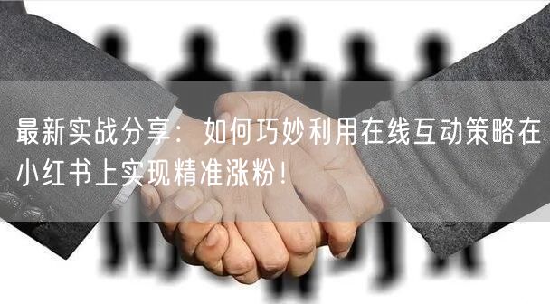 最新实战分享：如何巧妙利用在线互动策略在小红书上实现精准涨粉！