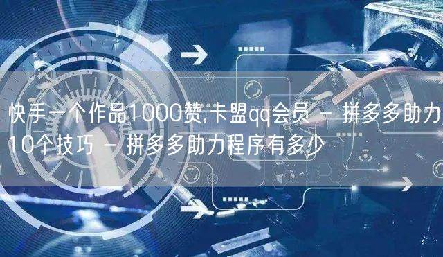 快手一个作品1000赞,卡盟qq会员 - 拼多多助力10个技巧 - 拼多多助力程