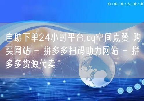 自助下单24小时平台,qq空间点赞 购买网站 - 拼多多扫码助力网站 - 拼多多