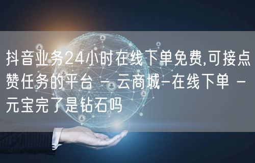 抖音业务24小时在线下单免费,可接点赞任务的平台 - 云商城-在线下单 - 元宝
