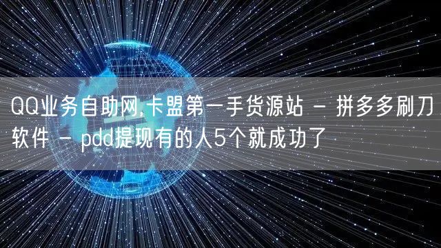 QQ业务自助网,卡盟第一手货源站 - 拼多多刷刀软件 - pdd提现有的人5个就