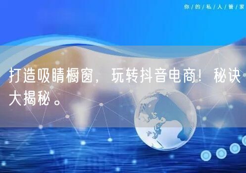 打造吸睛橱窗，玩转抖音电商！秘诀大揭秘。