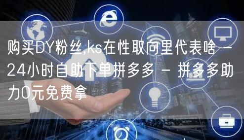 购买DY粉丝,ks在性取向里代表啥 - 24小时自助下单拼多多 - 拼多多助力0