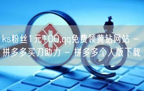 ks粉丝1元100,qq免费领黄钻网站 - 拼多多买刀助力 - 拼多多个人版下载