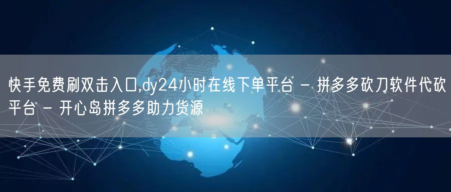 快手免费刷双击入口,dy24小时在线下单平台 - 拼多多砍刀软件代砍平台 - 开