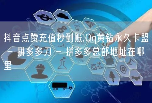 抖音点赞充值秒到账,Qq黄钻永久卡盟 - 拼多多刀 - 拼多多总部地址在哪里