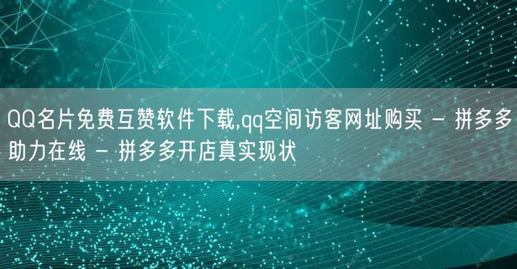 QQ名片免费互赞软件下载,qq空间访客网址购买 - 拼多多助力在线 - 拼多多开
