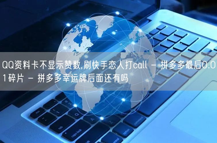 QQ资料卡不显示赞数,刷快手恋人打call - 拼多多最后0.01碎片 - 拼多