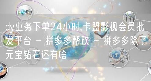 dy业务下单24小时,卡盟影视会员批发平台 - 拼多多帮砍 - 拼多多除了元宝钻