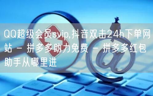 QQ超级会员svip,抖音双击24h下单网站 - 拼多多助力免费 - 拼多多红包