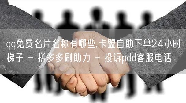 qq免费名片名称有哪些,卡盟自助下单24小时梯子 - 拼多多刷助力 - 投诉pd