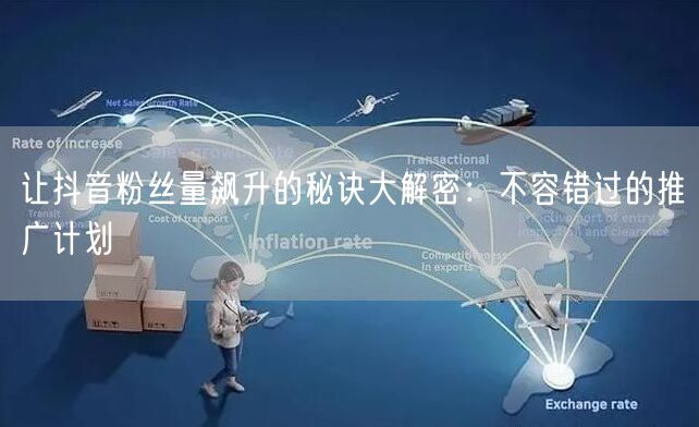 让抖音粉丝量飙升的秘诀大解密：不容错过的推广计划