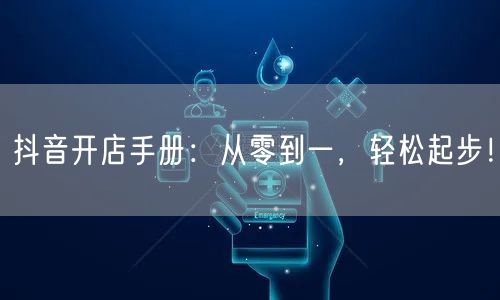 抖音开店手册：从零到一，轻松起步！