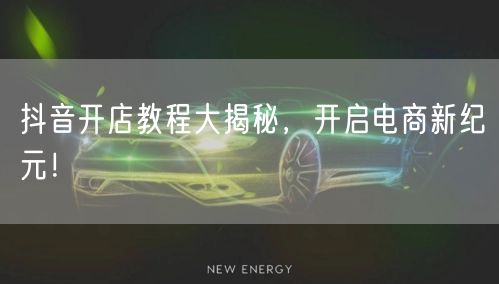 抖音开店教程大揭秘，开启电商新纪元！