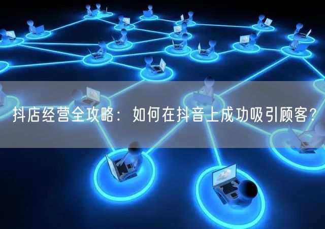 抖店经营全攻略：如何在抖音上成功吸引顾客？