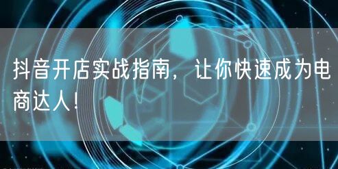 抖音开店实战指南，让你快速成为电商达人！