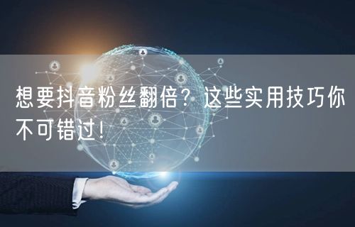 想要抖音粉丝翻倍？这些实用技巧你不可错过！