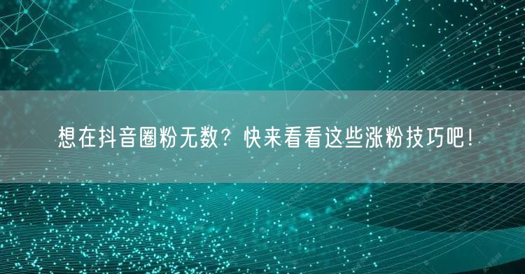 想在抖音圈粉无数？快来看看这些涨粉技巧吧！