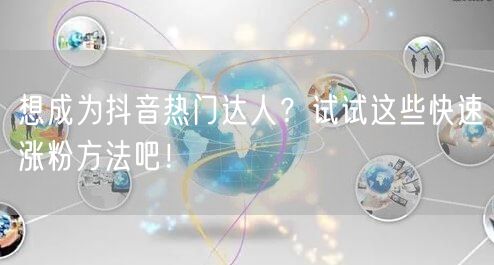 想成为抖音热门达人？试试这些快速涨粉方法吧！