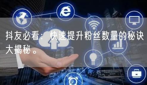 抖友必看：快速提升粉丝数量的秘诀大揭秘。