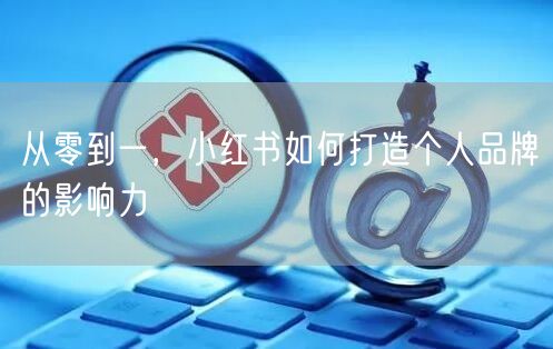 从零到一，小红书如何打造个人品牌的影响力