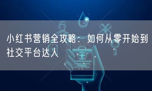 小红书营销全攻略：如何从零开始到社交平台达人