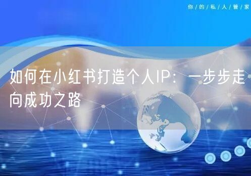 如何在小红书打造个人IP：一步步走向成功之路
