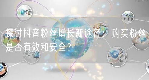 探讨抖音粉丝增长新途径：购买粉丝是否有效和安全？